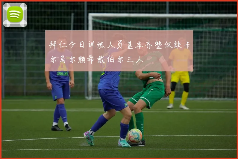 拜仁今日训练人员基本齐整仅缺卡尔乌尔赖希戴伯尔三人