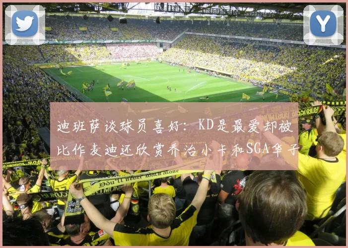 迪班萨谈球员喜好：KD是最爱却被比作麦迪还欣赏乔治小卡和SGA华子