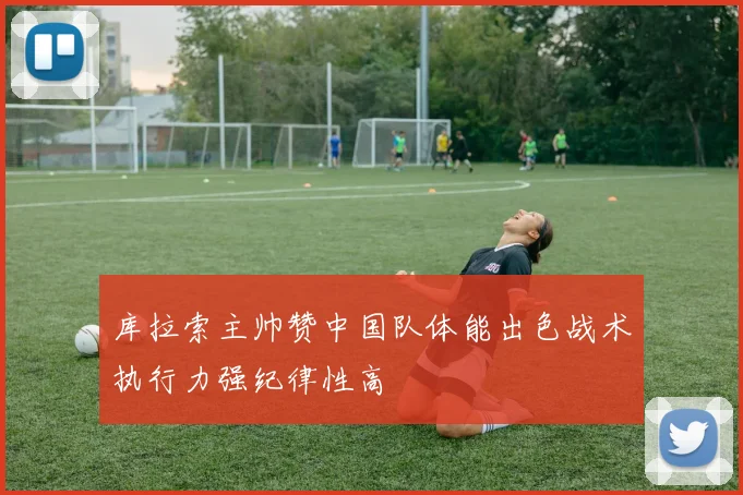 库拉索主帅赞中国队体能出色战术执行力强纪律性高