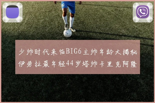 少帅时代来临BIG6主帅年龄大揭秘伊劳拉最年轻44岁塔帅卡里克阿隆索齐聚