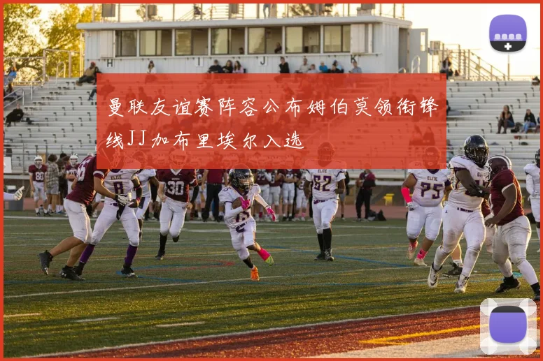 曼联友谊赛阵容公布姆伯莫领衔锋线JJ加布里埃尔入选