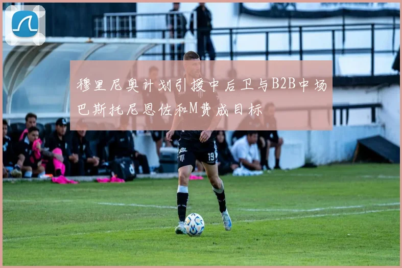穆里尼奥计划引援中后卫与B2B中场巴斯托尼恩佐和M费成目标