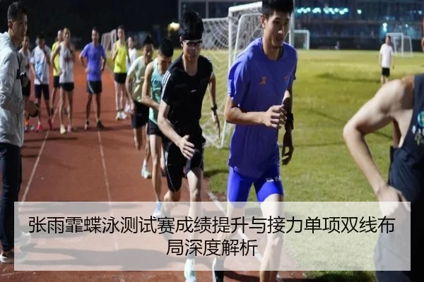张雨霏蝶泳测试赛成绩提升与接力单项双线布局深度解析