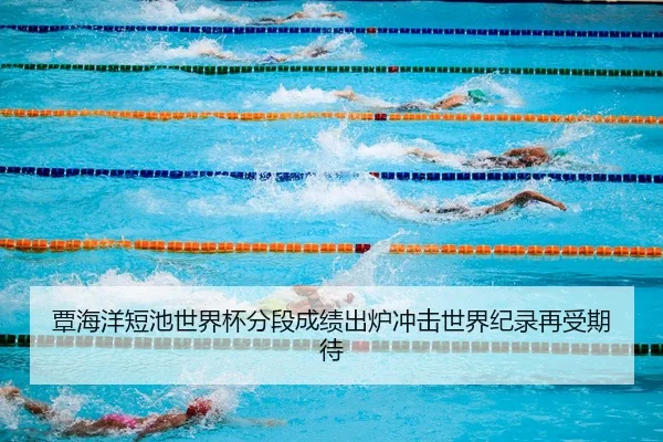 覃海洋短池世界杯分段成绩出炉冲击世界纪录再受期待