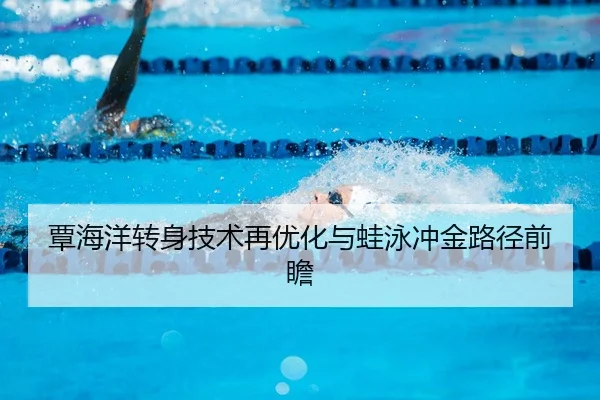 覃海洋转身技术再优化与蛙泳冲金路径前瞻