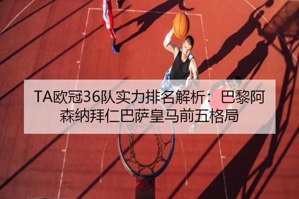 TA欧冠36队实力排名解析：巴黎阿森纳拜仁巴萨皇马前五格局